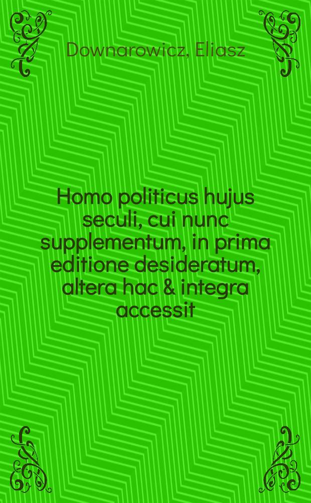 Homo politicus hujus seculi, cui nunc supplementum, in prima editione desideratum, altera hac & integra accessit