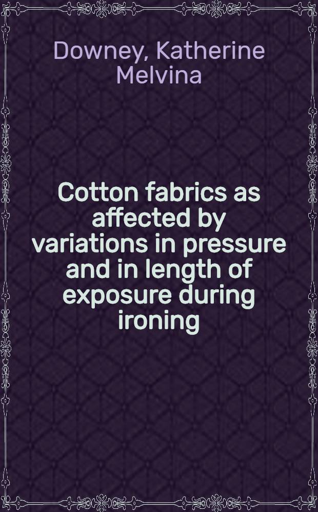 ... Cotton fabrics as affected by variations in pressure and in length of exposure during ironing