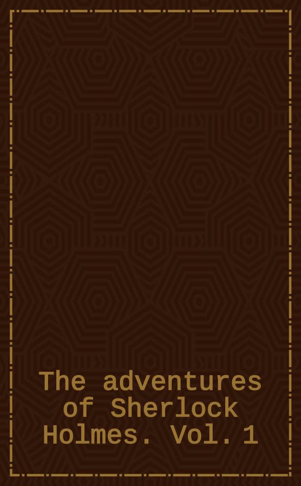 The adventures of Sherlock Holmes. [Vol. 1] : [A study in scarlet ; The sigh of the four ; The adventures of Sherlock Holmes ; The memoirs of Sherlock Holmes]