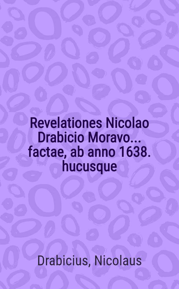 Revelationes Nicolao Drabicio Moravo ... factae, ab anno 1638. hucusque : Ex originali fideliter in Latinum transplatae