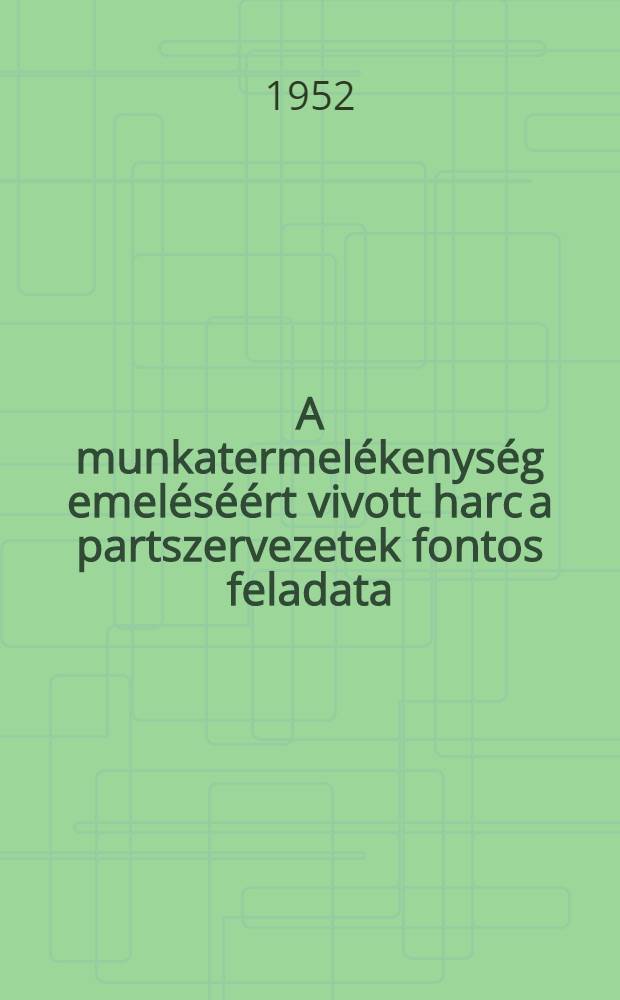 A munkatermelékenység emeléséért vivott harc a partszervezetek fontos feladata : (Az aradi "Iosif Rangheţ" gyár alapszervezetének munkatapasztalataiból)