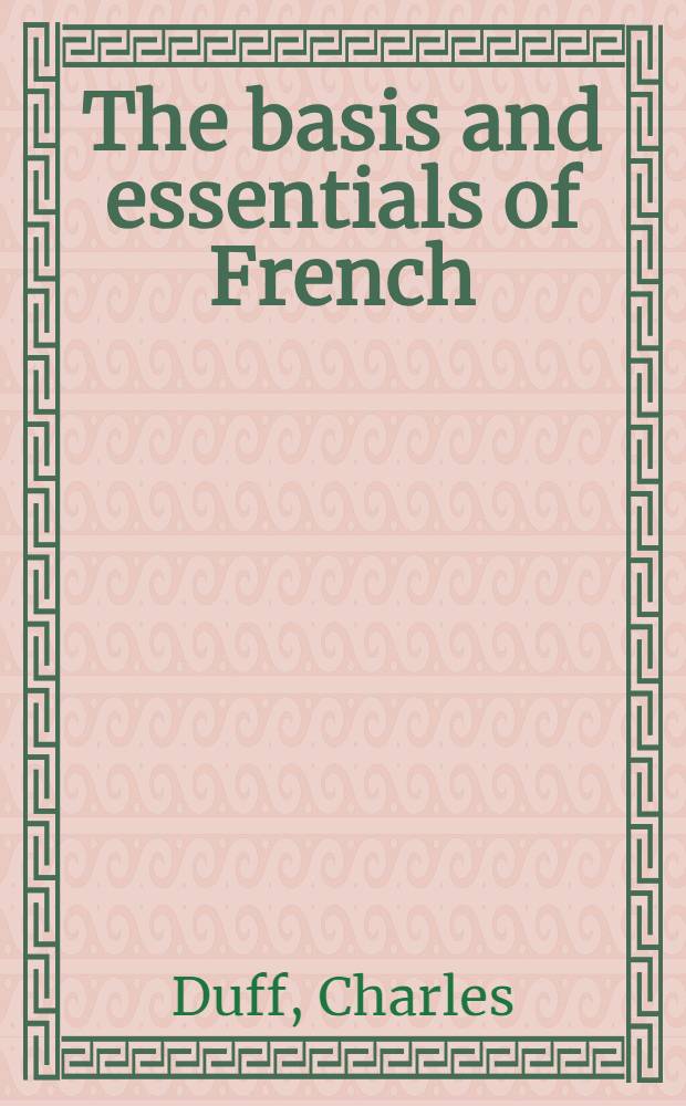 The basis and essentials of French : Containing all that must be known of grammar, vocabulary and idioms for most everyday purposes