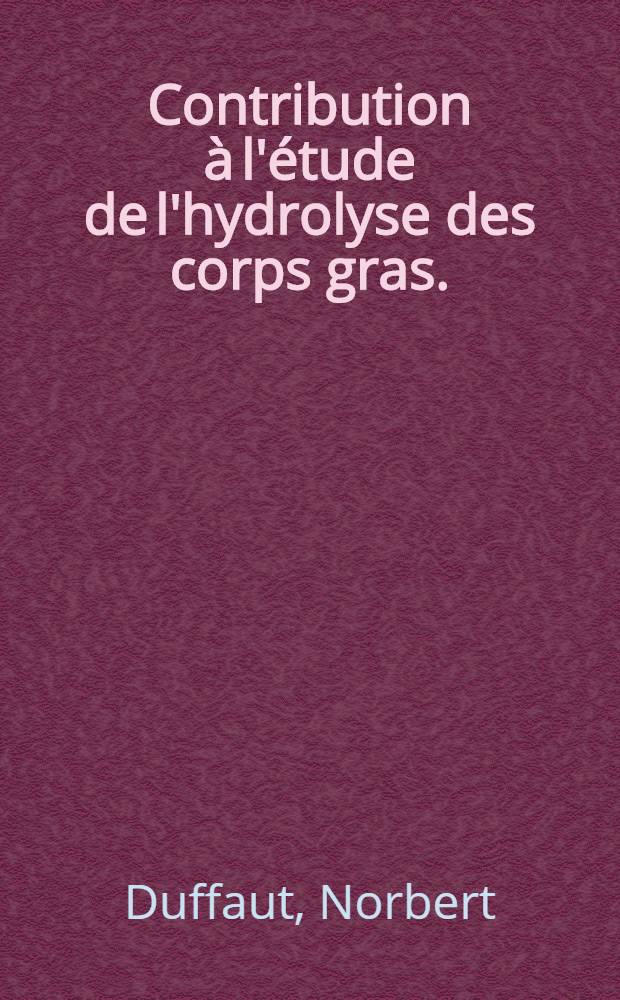 Contribution à l'étude de l'hydrolyse des corps gras. (Action catalytique de la silice hydratée): 1-re thèse; Propositions données par la Faculté: 2-e thèse: Thèses ... / par Norbert Duffaut ...; Univ. de Bordeaux