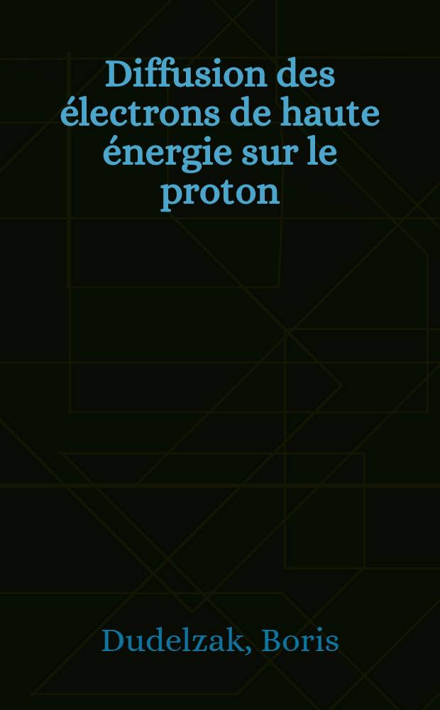 Diffusion des électrons de haute énergie sur le proton: 1-re thèse; Propositions données par la Faculté: 2-e thèse: Thèses présentées à la Faculté des sciences de l'Univ. de Paris ... / par Boris Dudelzak