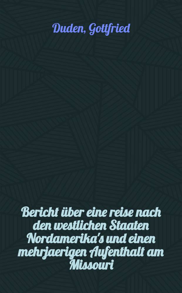 Bericht über eine reise nach den westlichen Staaten Nordamerika's und einen mehrjaerigen Aufenthalt am Missouri (in den Jahren 1824, 25, 26 und 1827), in Bezug auf Auswanderung und uebervoelkerung, oder: Das leben im innern der Vereinigten Staaten und dessen Bedeutung für die heausliche und politische Lage der Europäer ...