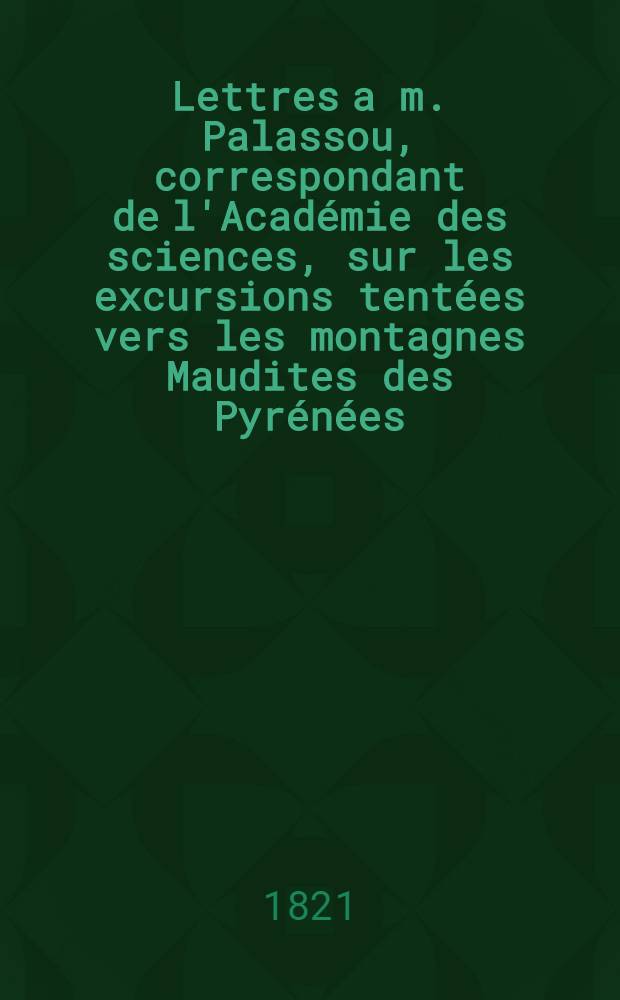 Lettres a m. Palassou, correspondant de l'Académie des sciences, sur les excursions tentées vers les montagnes Maudites des Pyrénées