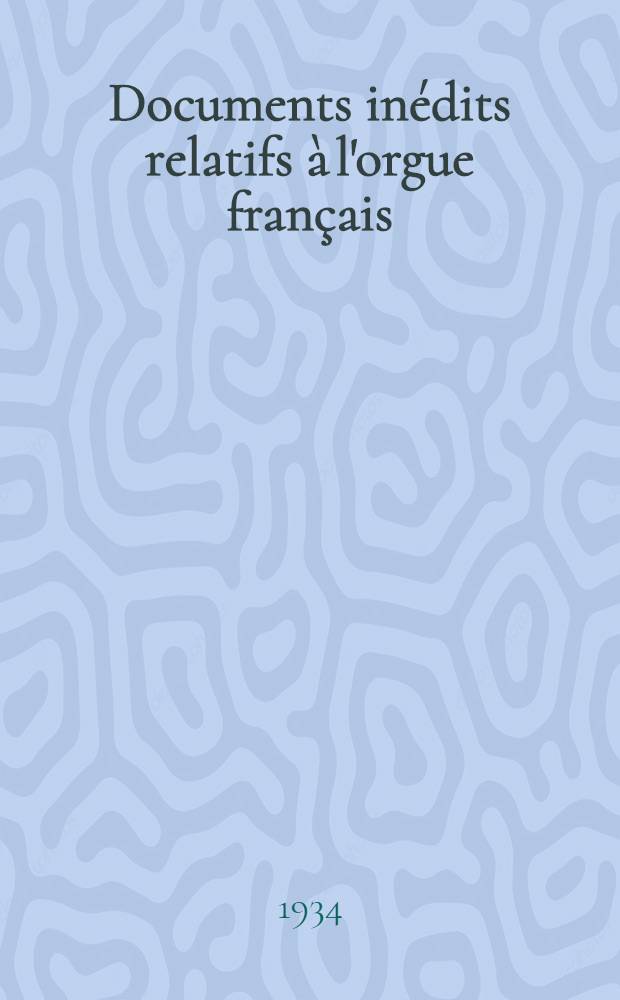 Documents inédits relatifs à l'orgue français (XIV-e - XVIII-e s.) : Thèse ... présentée à la Faculté des lettres de l'Université de Paris