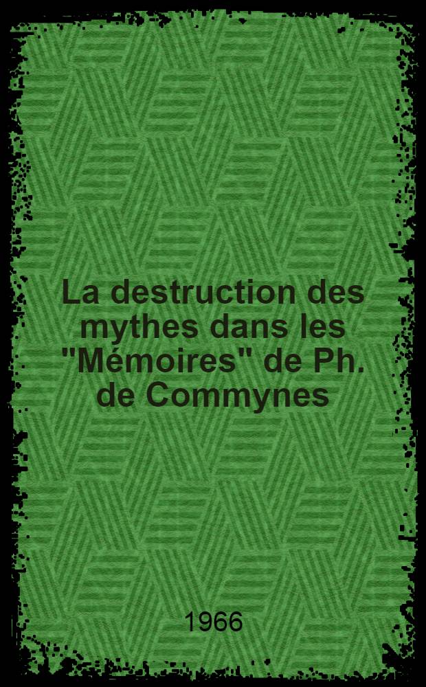 La destruction des mythes dans les "Mémoires" de Ph. de Commynes : Thèse principale ... présentée à la Faculté des lettres et sciences humaines de l'Univ. de Paris