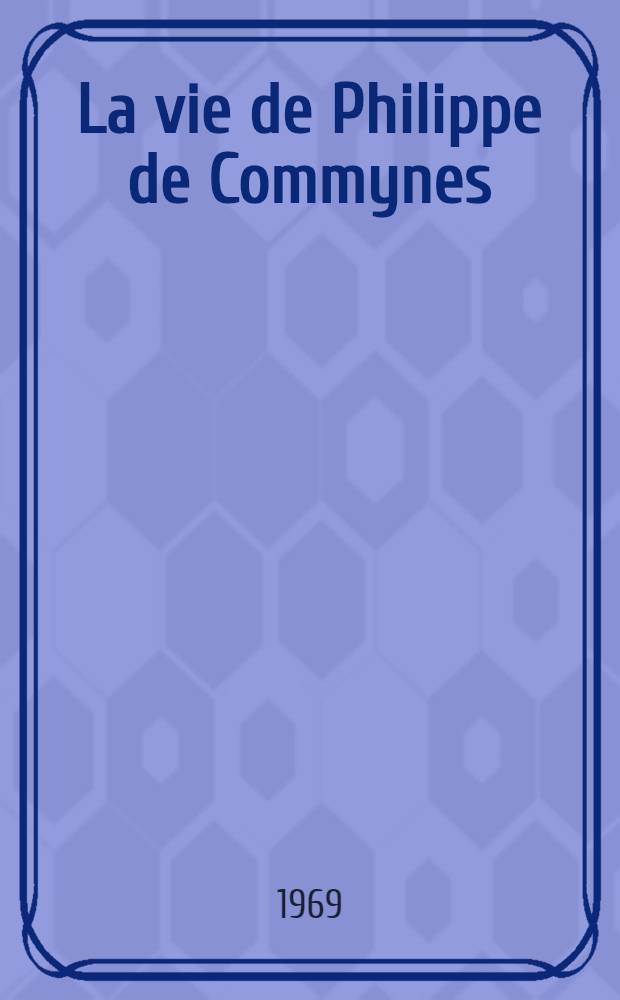 La vie de Philippe de Commynes : Th&egrave;se compl&eacute;mentaire pr&eacute;sent&eacute;e &agrave; la Fac. des lettres et sciences humaines de Paris ..