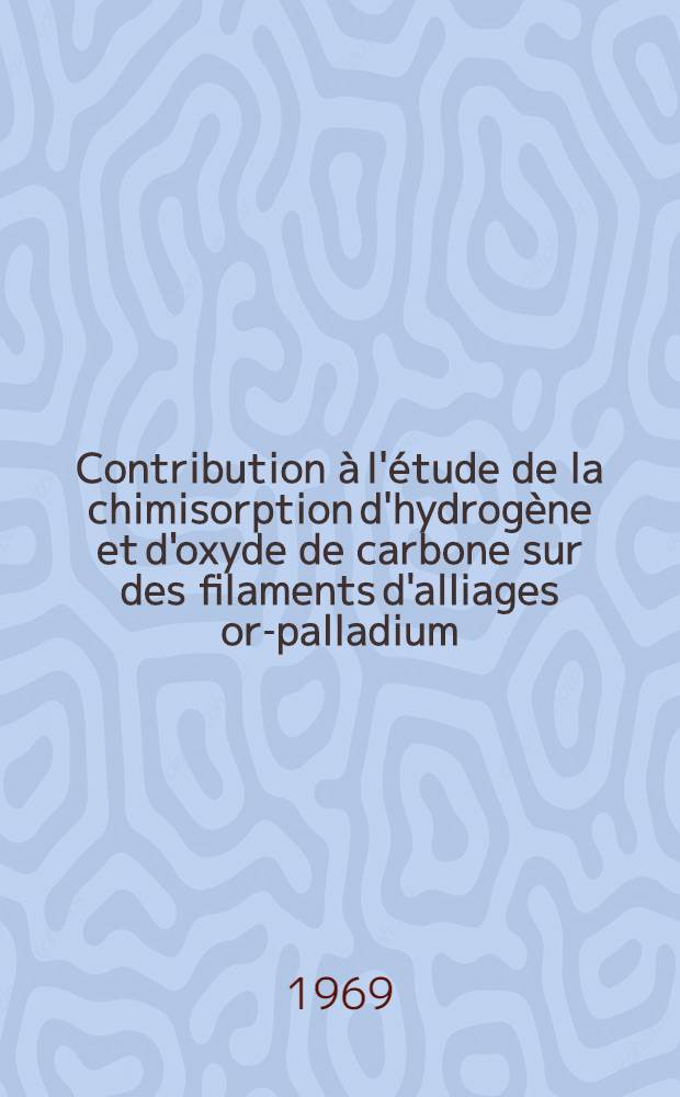 Contribution à l'étude de la chimisorption d'hydrogène et d'oxyde de carbone sur des filaments d'alliages or-palladium : Thèse prés. à la Fac. des sciences de l'Univ. de Lyon ..