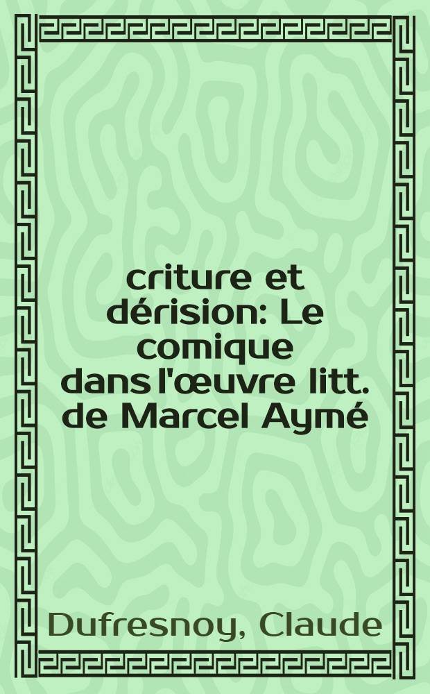 Écriture et dérision : Le comique dans l'œuvre litt. de Marcel Aymé : Thèse