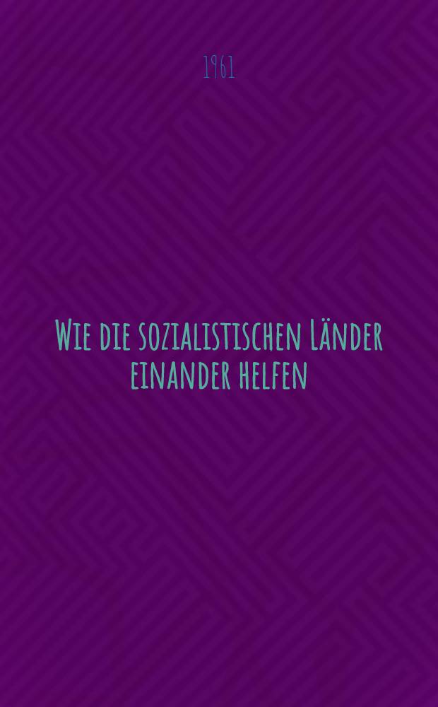 Wie die sozialistischen Länder einander helfen : Die Wirtschaftliche Zusammenarbeit im sozialistischen Lager