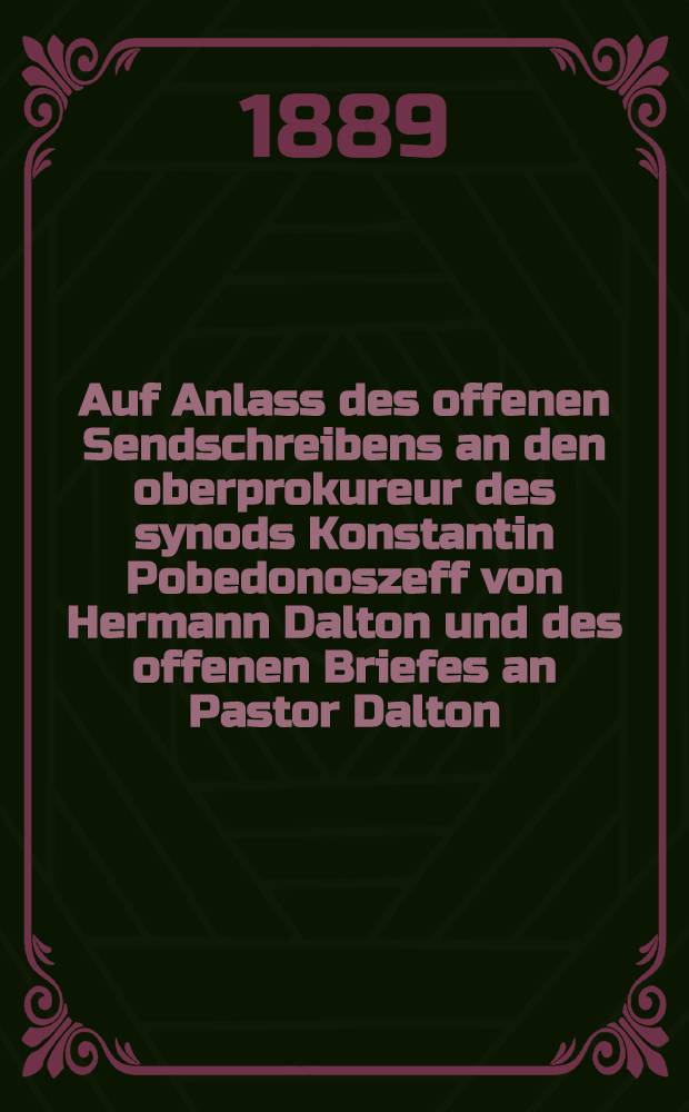 Auf Anlass des offenen Sendschreibens an den oberprokureur des synods Konstantin Pobedonoszeff von Hermann Dalton und des offenen Briefes an Pastor Dalton