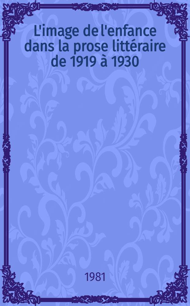 L'image de l'enfance dans la prose littéraire de 1919 à 1930 : Thèse. T. 1