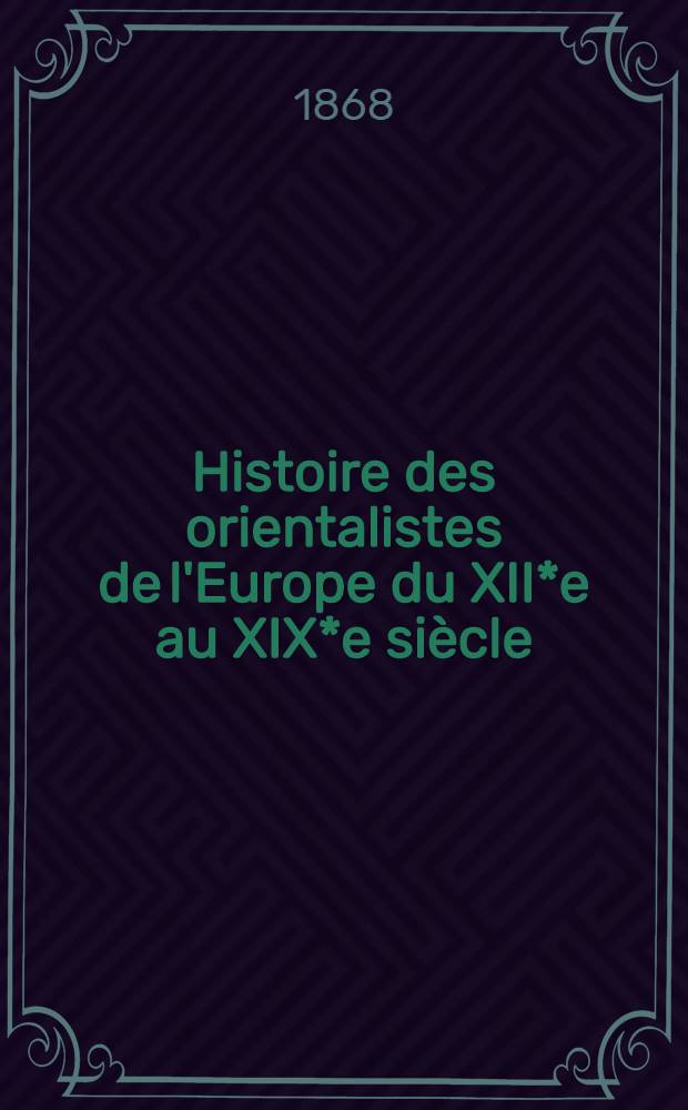 Histoire des orientalistes de l'Europe du XII*e au XIX*e siècle : Précédée d'une esquisse hist. des études orientales