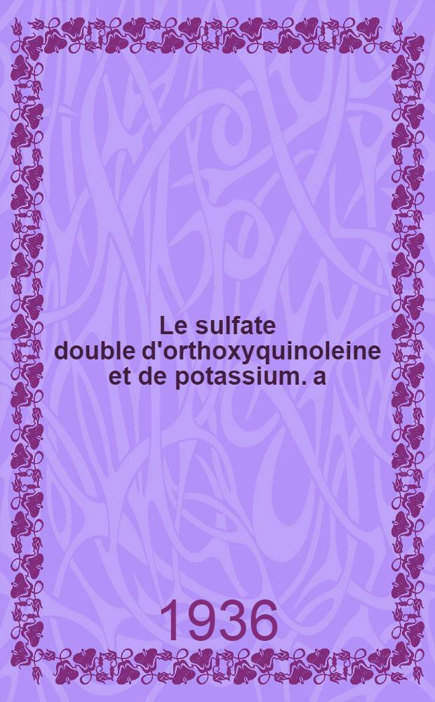 Le sulfate double d'orthoxyquinoleine et de potassium. a) b), Contribution expérimentale à son étude chimique, bactériologique et physiologique. Ses applications à la clinique et à l'hygiène. Thèse pour le doctorat en médecine ...