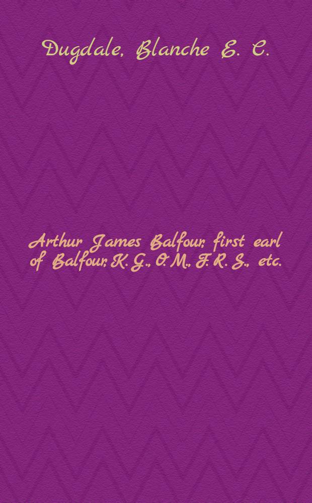 Arthur James Balfour, first earl of Balfour, K. G., O. M., F. R. S., etc.