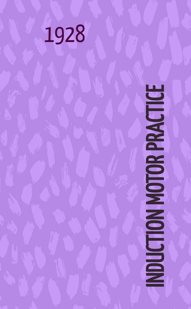 Induction motor practice : A designing engineer brings his experience to operating men and students to help in the solution of practical problems involving induction motor characteristics