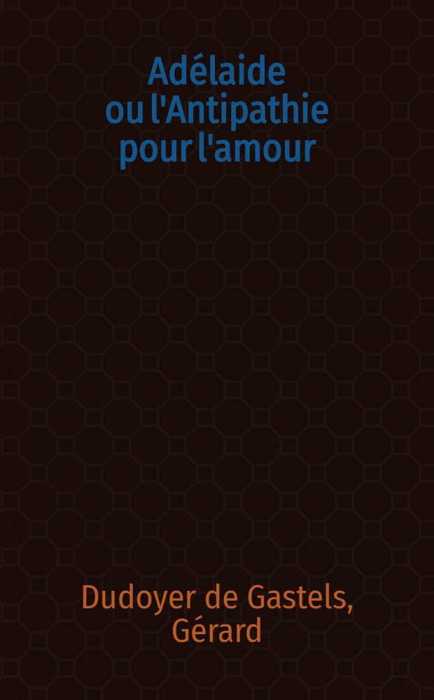Adélaide ou l'Antipathie pour l'amour : Comédie en 2 actes, en vers de dix syllabes : Represéntée pour la première fois, par les comédiens françois, le 10 juillet 1780