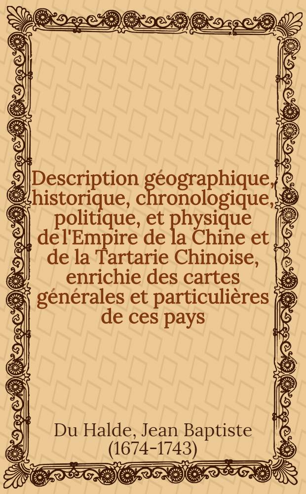 Description géographique, historique, chronologique, politique, et physique de l'Empire de la Chine et de la Tartarie Chinoise, enrichie des cartes générales et particulières de ces pays, de la carte générale & des cartes particulières du Thibet, & de la Corée; & ornée d'un grand nombre de figures & de vignettes gravées en taille-douce