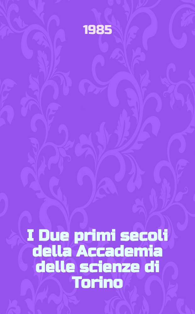 I Due primi secoli della Accademia delle scienze di Torino : Realtá accad. piemontese dal settecento allo stato unitario : Atti del Convegno 10-12 nov. 1983