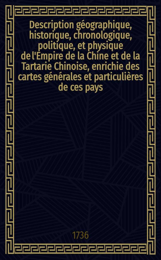 Description géographique, historique, chronologique, politique, et physique de l'Empire de la Chine et de la Tartarie Chinoise, enrichie des cartes générales et particulières de ces pays, de la carte générale & des cartes particulières du Thibet, & de la Corée; & ornée d'un grand nombre de figures & de vignettes gravées en taille-douce. T. 1