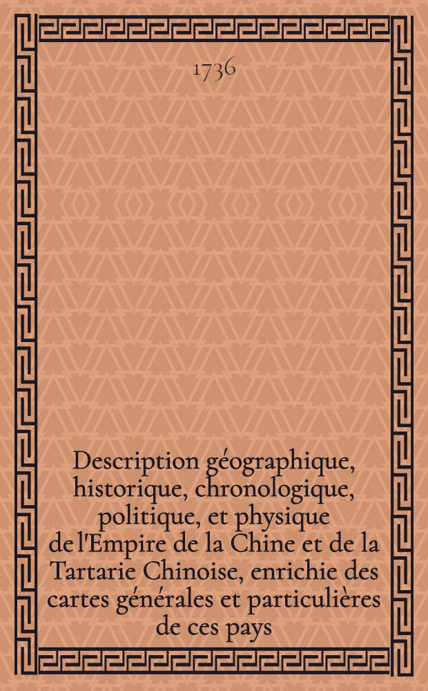 Description géographique, historique, chronologique, politique, et physique de l'Empire de la Chine et de la Tartarie Chinoise, enrichie des cartes générales et particulières de ces pays, de la carte générale & des cartes particulières du Thibet, & de la Corée; & ornée d'un grand nombre de figures & de vignettes gravées en taille-douce. T. 4