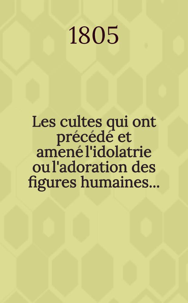 Les cultes qui ont précédé et amené l'idolatrie ou l'adoration des figures humaines ...