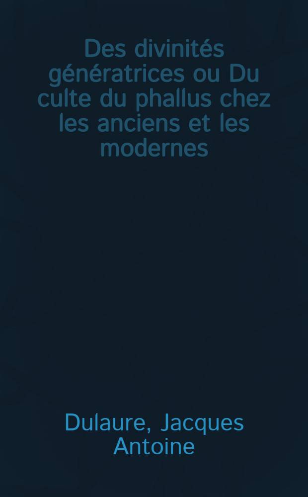 Des divinités génératrices ou Du culte du phallus chez les anciens et les modernes