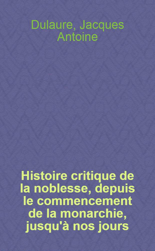 Histoire critique de la noblesse, depuis le commencement de la monarchie, jusqu'à nos jours : où l'on expose ses préjugés, ses brigandages, ses crimes, où l'on prouve qu'elle a été le fléau de la liberté, de la raison, des connoissances humaines, et constamment l'ennemi du peuple et des rois