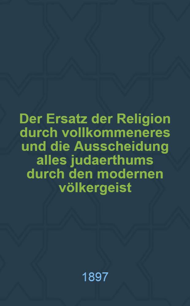 Der Ersatz der Religion durch vollkommeneres und die Ausscheidung alles judaerthums durch den modernen völkergeist