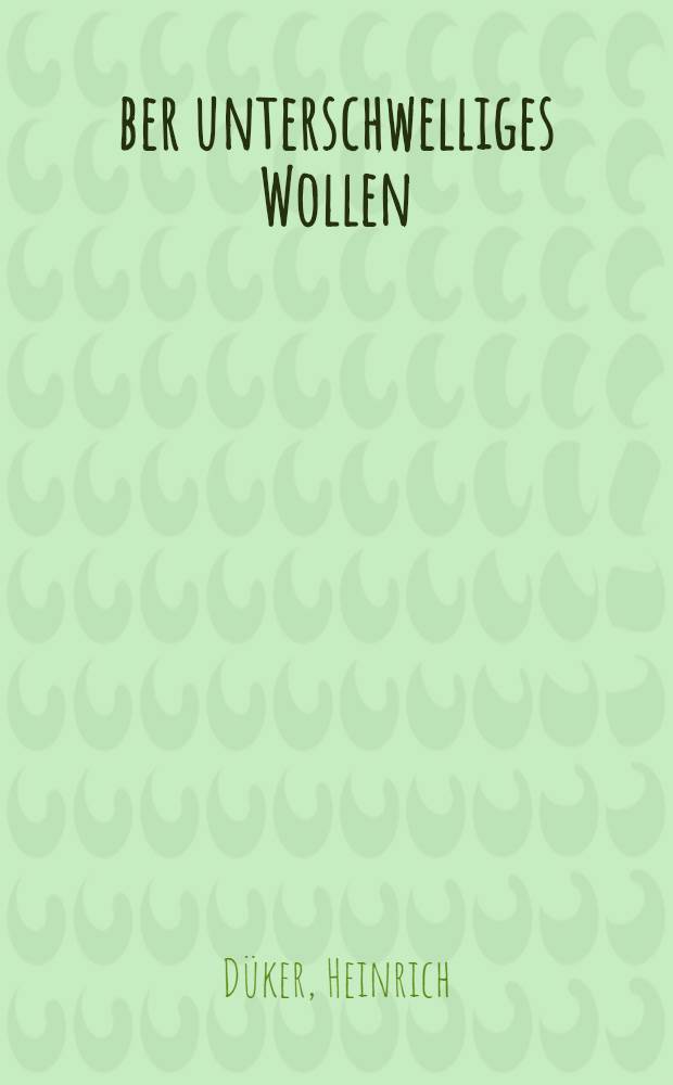 Über unterschwelliges Wollen : Experimentelle Beitr. zur Theorie der Handlung
