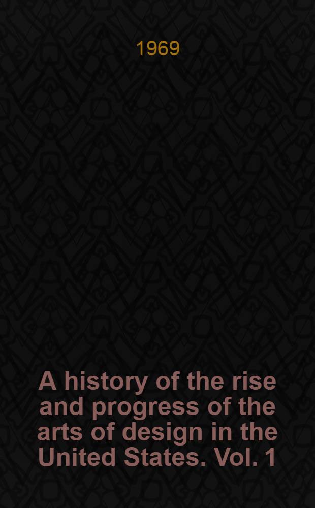 A history of the rise and progress of the arts of design in the United States. Vol. 1