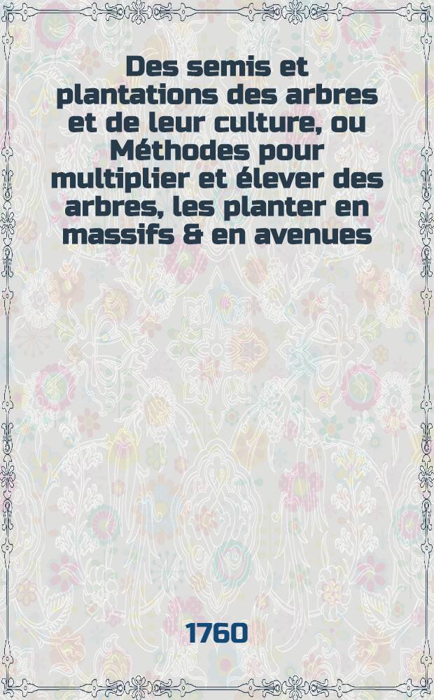 Des semis et plantations des arbres et de leur culture, ou M&eacute;thodes pour multiplier et &eacute;lever des arbres, les planter en massifs & en avenues; former les for&ecirc;ts & les bois; les entretenir & r&eacute;tablir ceux qui sont d&eacute;grad&eacute;s : Faisant partie du Trait&eacute; complet des bois & des for&ecirc;ts