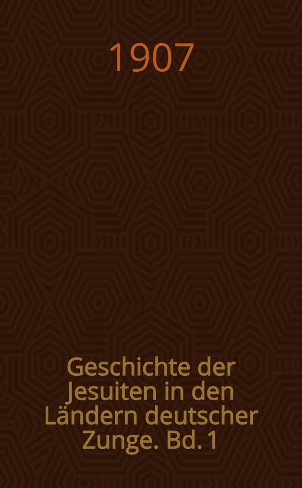 Geschichte der Jesuiten in den Ländern deutscher Zunge. Bd. 1 : Geschichte der Jesuiten in den Ländern deutscher Zunge im XVI. Jahrhundert