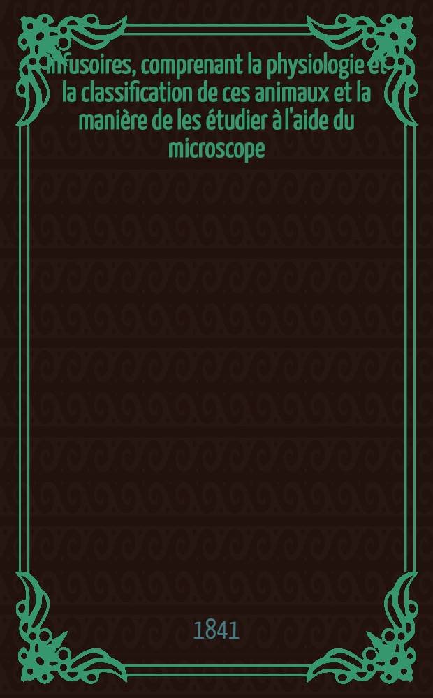 Infusoires, comprenant la physiologie et la classification de ces animaux et la manière de les étudier à l'aide du microscope