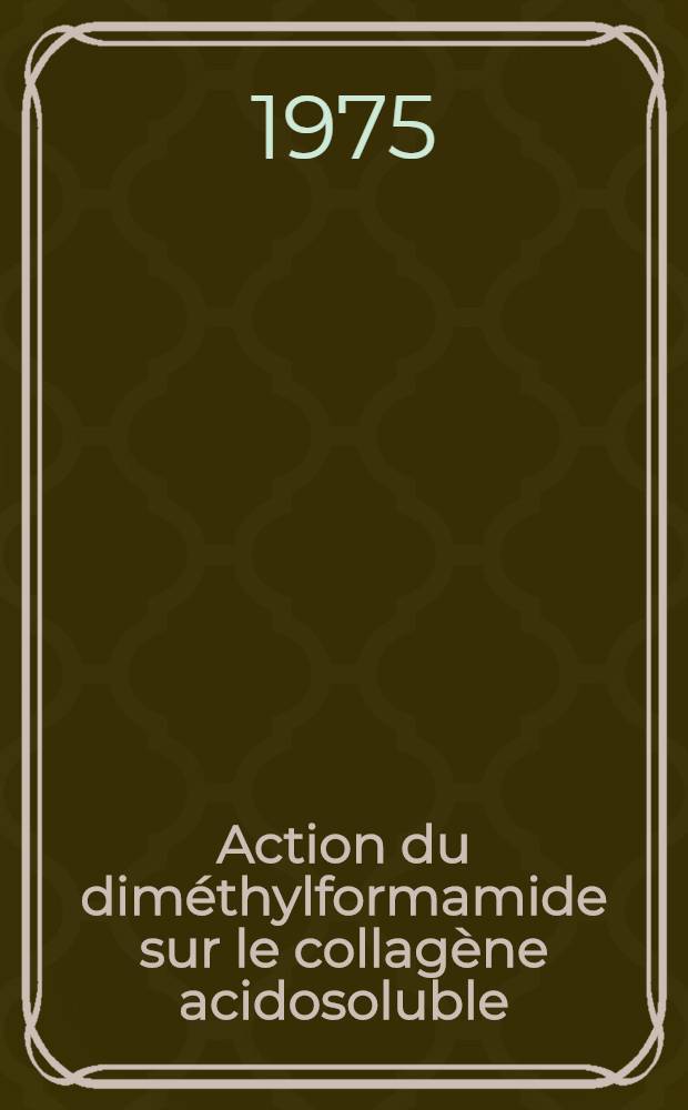 Action du diméthylformamide sur le collagène acidosoluble : Thèse prés. devant l'Univ. Claude-Bernard, Lyon I ..