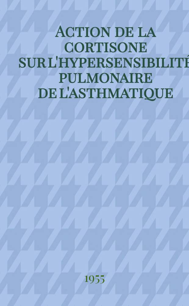 Action de la cortisone sur l'hypersensibilité pulmonaire de l'asthmatique : Thèse pour le doctorat en méd. (diplôme d'État)