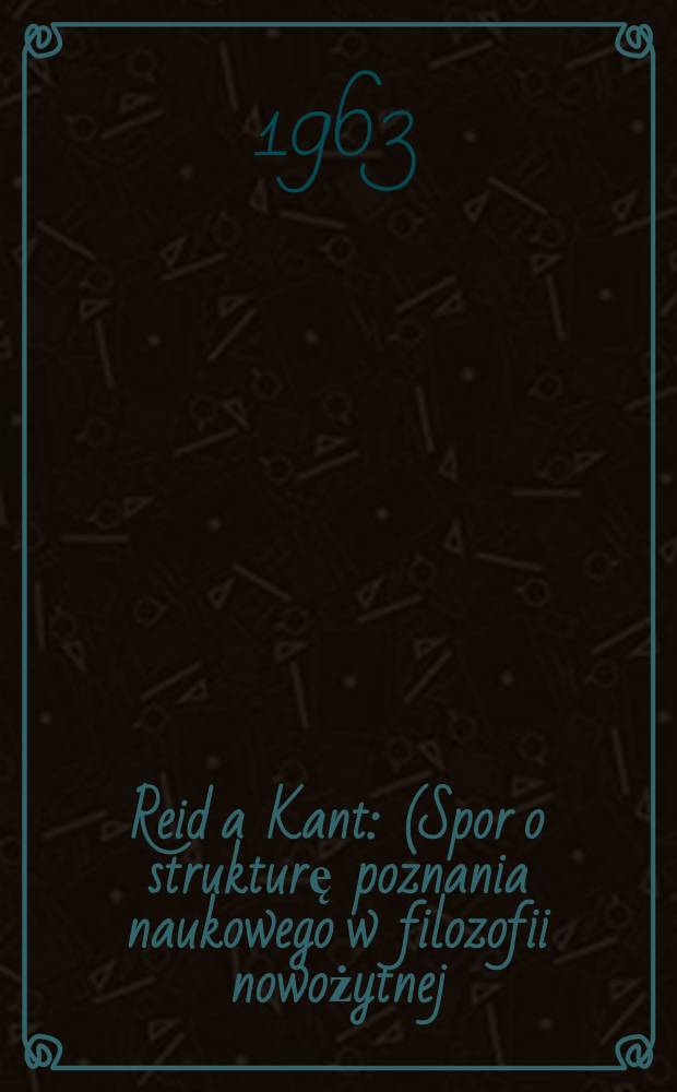 Reid a Kant : (Spor o strukturę poznania naukowego w filozofii nowożytnej)