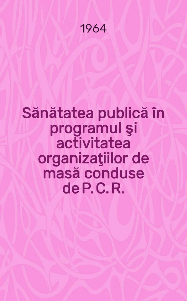 Sănătatea publică în programul şi activitatea organizaţiilor de masă conduse de P. C. R.