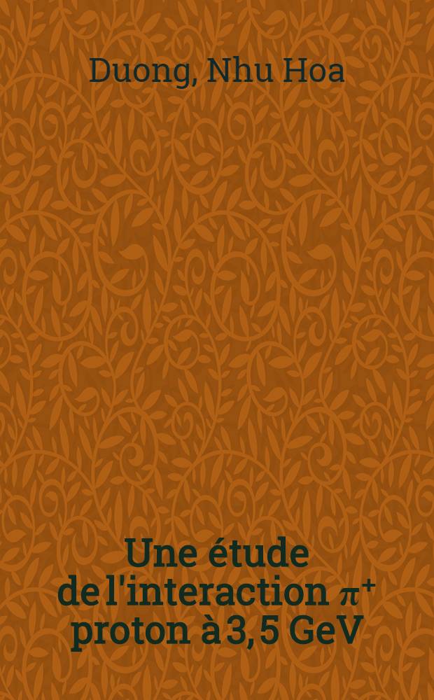 Une étude de l'interaction π⁺ proton à 3, 5 GeV/c: 1-re thèse; Propositions données par la Faculté: 2-e thèse: Thèses présentées à la Faculté des sciences de l'Univ. de Paris / par Duong Nhu Hoa ..