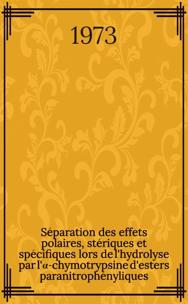 Séparation des effets polaires, stériques et spécifiques lors de l'hydrolyse par l'α-chymotrypsine d'esters paranitrophényliques : Étude de la spécificité et de la stéréospécificité enzymatique : Thèse prés. à l'Univ. de Paris-Sud ..