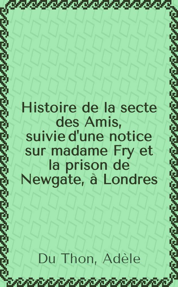 Histoire de la secte des Amis, suivie d'une notice sur madame Fry et la prison de Newgate, à Londres