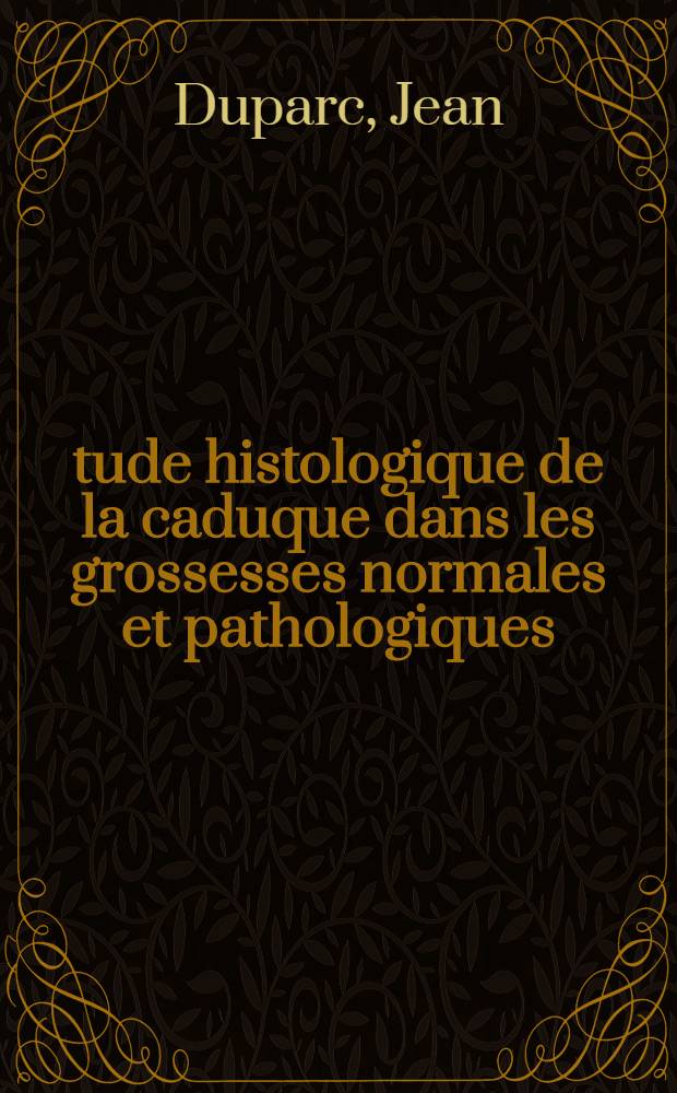 Étude histologique de la caduque dans les grossesses normales et pathologiques : Á propos de 95 observations de biopsies de caduque pratiquées aussitôt après le délivrance : Thèse ..