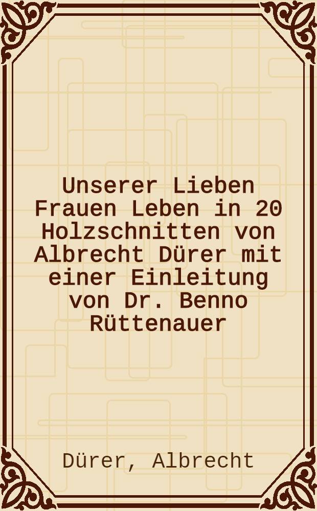 Unserer Lieben Frauen Leben in 20 Holzschnitten von Albrecht Dürer mit einer Einleitung von Dr. Benno Rüttenauer : Album