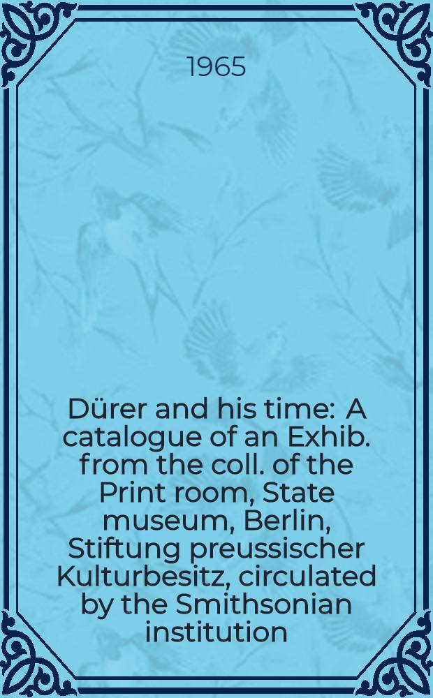Dürer and his time : A catalogue of an Exhib. from the coll. of the Print room, State museum, Berlin, Stiftung preussischer Kulturbesitz, circulated by the Smithsonian institution, 1965-1966, Nat. gallery of art, Washington etc