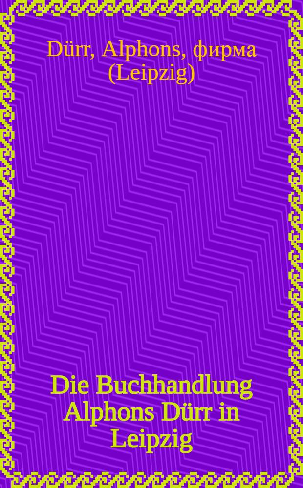Die Buchhandlung Alphons Dürr in Leipzig : Festschrift zur Feier des fünfzigjahrigen Geschäfts-Jubiläums von Alphons Friedrich Dürr am 21. Februar 1903