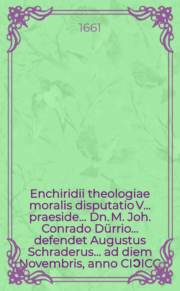 Enchiridii theologiae moralis disputatio V. ... praeside ... Dn. M. Joh. Conrado D&uuml;rrio ... defendet Augustus Schraderus ... ad diem Novembris, anno CIƆICC.LXI