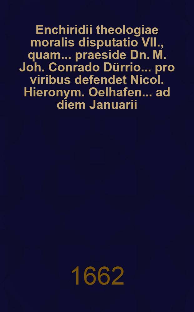 Enchiridii theologiae moralis disputatio VII., quam ... praeside Dn. M. Joh. Conrado D&uuml;rrio ... pro viribus defendet Nicol. Hieronym. Oelhafen ... ad diem Januarii, anno CIƆIƆC.LXII