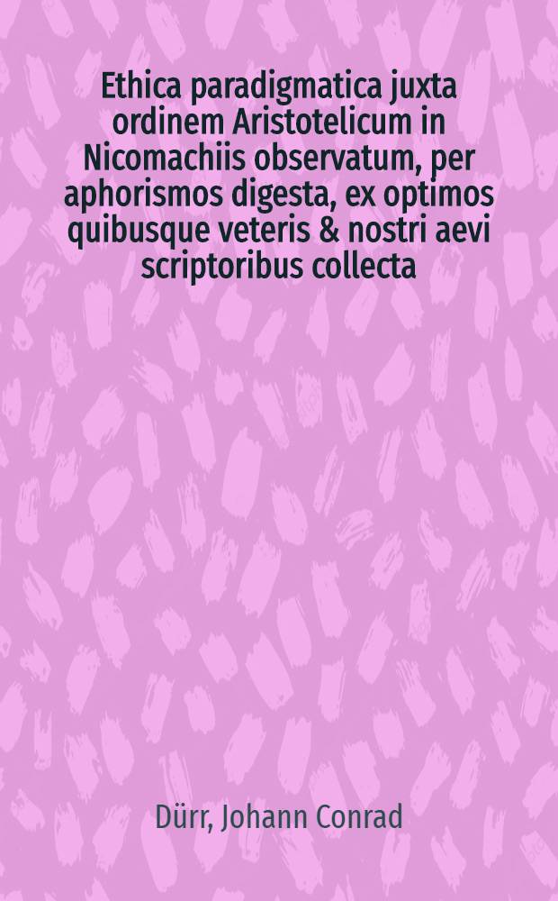 Ethica paradigmatica juxta ordinem Aristotelicum in Nicomachiis observatum, per aphorismos digesta, ex optimos quibusque veteris & nostri aevi scriptoribus collecta